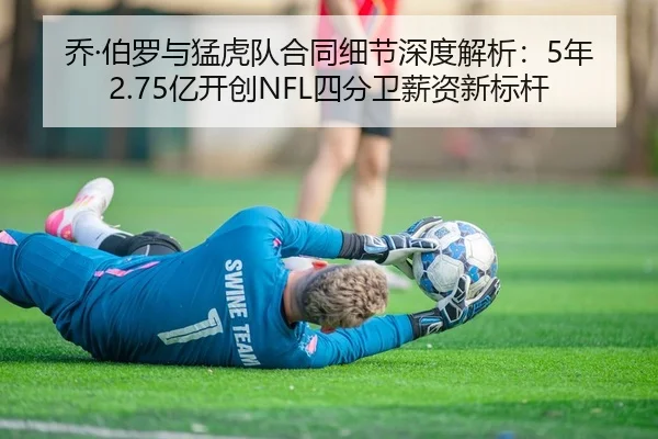 乔·伯罗与猛虎队合同细节深度解析：5年2.75亿开创NFL四分卫薪资新标杆